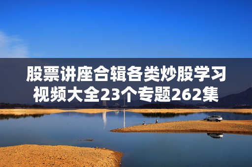 股票讲座合辑各类炒股学习视频大全23个专题262集