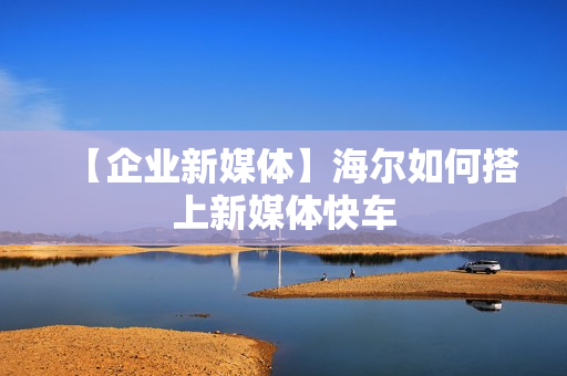 【企业新媒体】海尔如何搭上新媒体快车