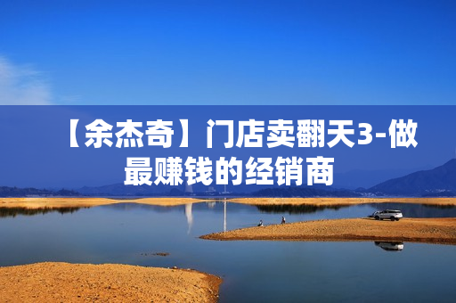 【余杰奇】门店卖翻天3-做最赚钱的经销商