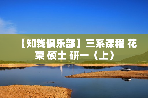 【知钱俱乐部】三系课程 花荣 硕士 研一（上）