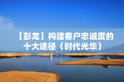 【彭龙】构建客户忠诚度的十大途径（时代光华）