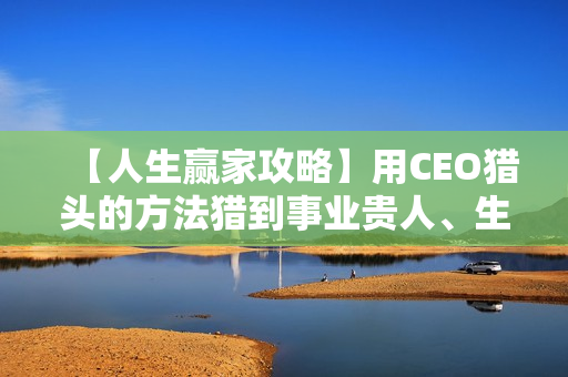 【人生赢家攻略】用CEO猎头的方法猎到事业贵人、生活爱人