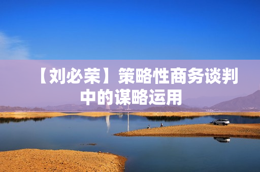 【刘必荣】策略性商务谈判中的谋略运用