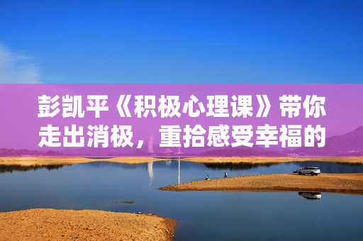 彭凯平《积极心理课》带你走出消极，重拾感受幸福的能力