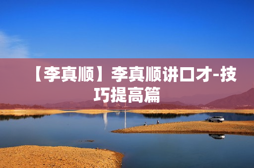 【李真顺】李真顺讲口才-技巧提高篇
