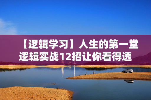 【逻辑学习】人生的第一堂逻辑实战12招让你看得透课