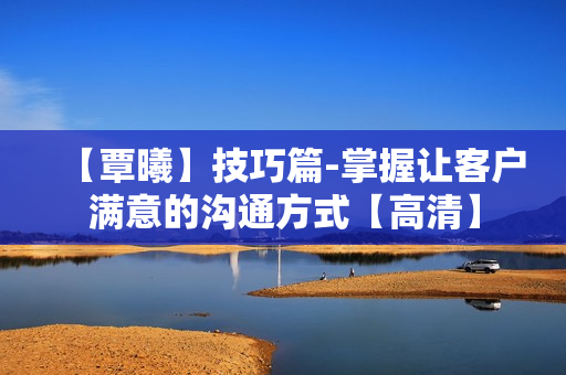 【覃曦】技巧篇-掌握让客户满意的沟通方式【高清】