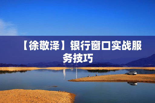 【徐敬泽】银行窗口实战服务技巧