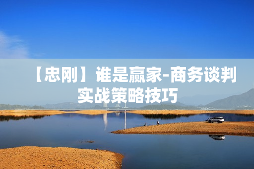【忠刚】谁是赢家-商务谈判实战策略技巧