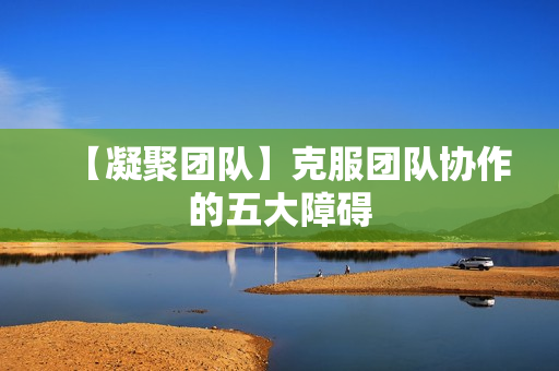 【凝聚团队】克服团队协作的五大障碍