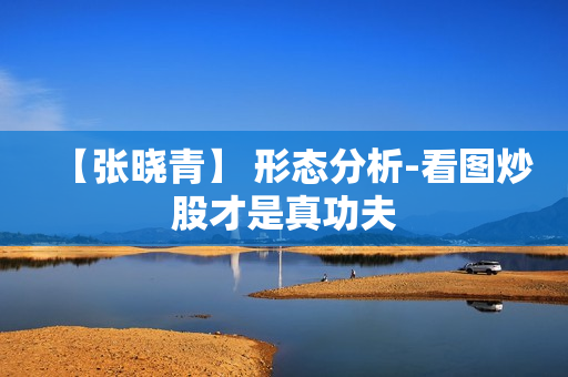 【张晓青】 形态分析-看图炒股才是真功夫