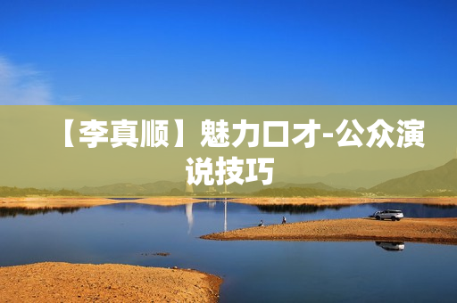 【李真顺】魅力口才-公众演说技巧
