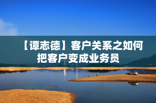 【谭志德】客户关系之如何把客户变成业务员