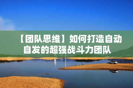 【团队思维】如何打造自动自发的超强战斗力团队