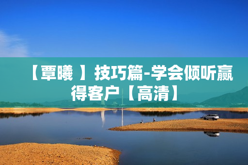 【覃曦 】技巧篇-学会倾听赢得客户【高清】