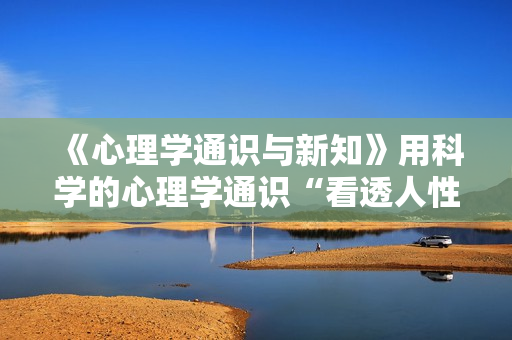 《心理学通识与新知》用科学的心理学通识“看透人性”