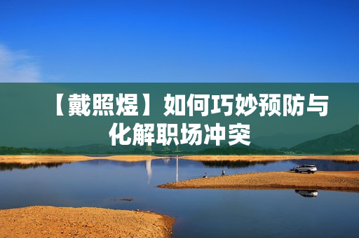 【戴照煜】如何巧妙预防与化解职场冲突