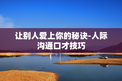 让别人爱上你的秘诀-人际沟通口才技巧