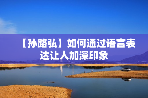【孙路弘】如何通过语言表达让人加深印象