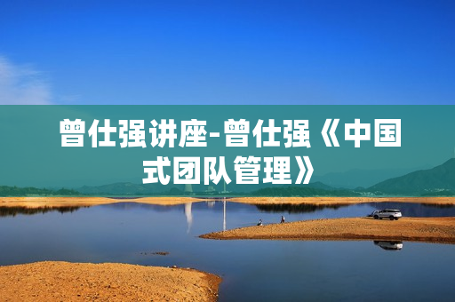 曾仕强讲座-曾仕强《中国式团队管理》