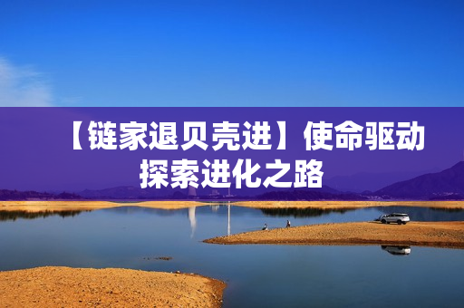 【链家退贝壳进】使命驱动探索进化之路
