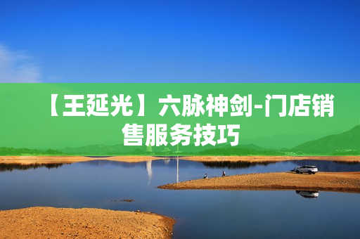 【王延光】六脉神剑-门店销售服务技巧