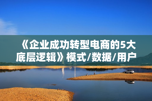 《企业成功转型电商的5大底层逻辑》模式/数据/用户/产品/营销5大板块，高效转型