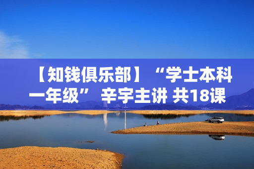 【知钱俱乐部】“学士本科一年级” 辛宇主讲 共18课时