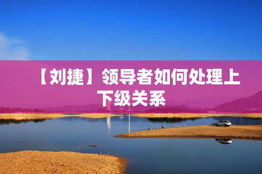 【刘捷】领导者如何处理上下级关系
