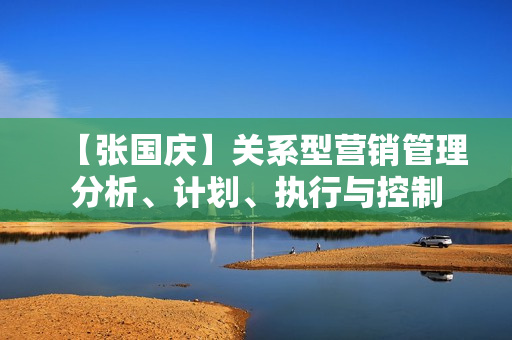 【张国庆】关系型营销管理分析、计划、执行与控制