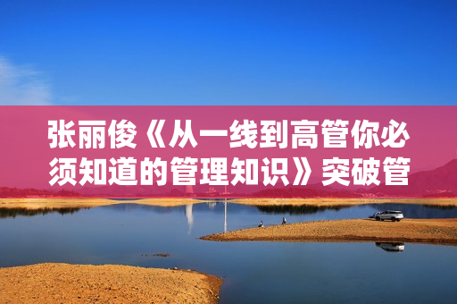 张丽俊《从一线到高管你必须知道的管理知识》突破管理者的7大窘境