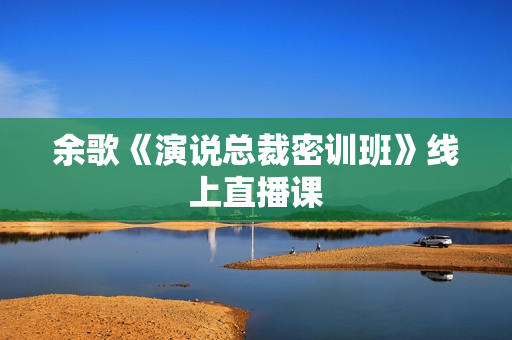 余歌《演说总裁密训班》线上直播课