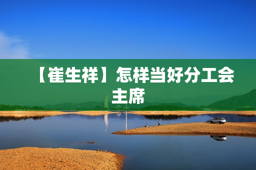 【崔生祥】怎样当好分工会主席