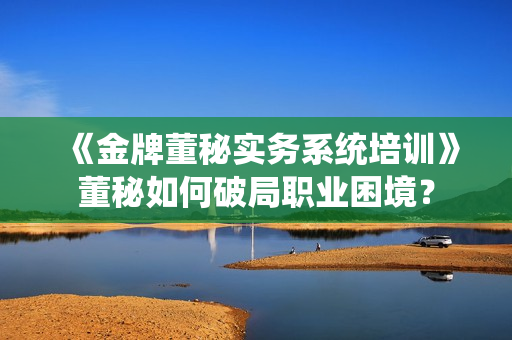 《金牌董秘实务系统培训》董秘如何破局职业困境？