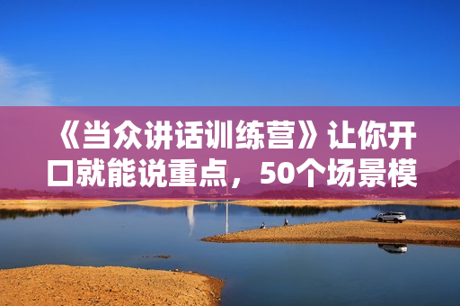 《当众讲话训练营》让你开口就能说重点，50个场景模板+200个价值感提升金句
