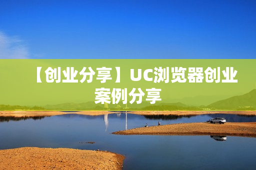 【创业分享】UC浏览器创业案例分享
