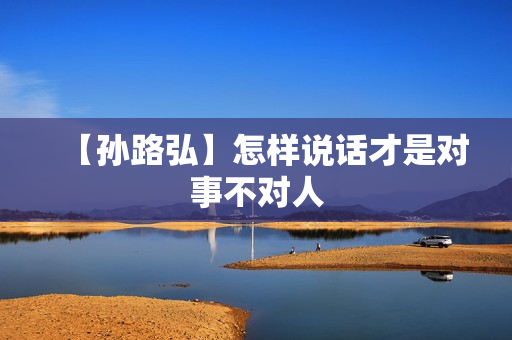 【孙路弘】怎样说话才是对事不对人