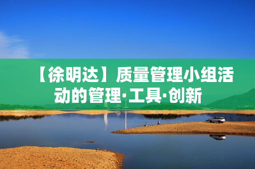 【徐明达】质量管理小组活动的管理·工具·创新
