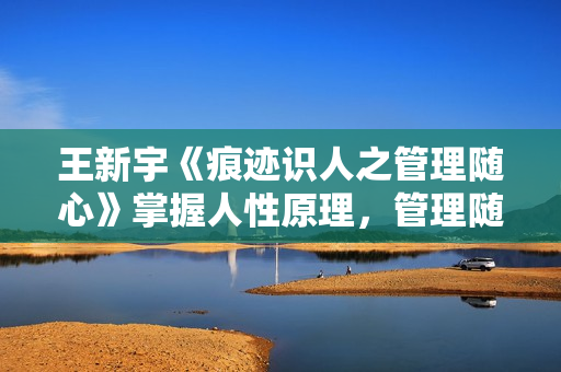 王新宇《痕迹识人之管理随心》掌握人性原理，管理随心所欲