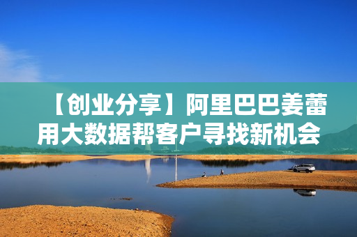 【创业分享】阿里巴巴姜蕾用大数据帮客户寻找新机会