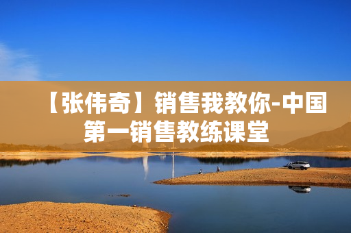 【张伟奇】销售我教你-中国第一销售教练课堂