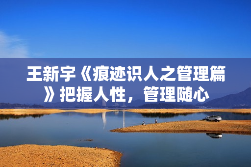 王新宇《痕迹识人之管理篇》把握人性，管理随心