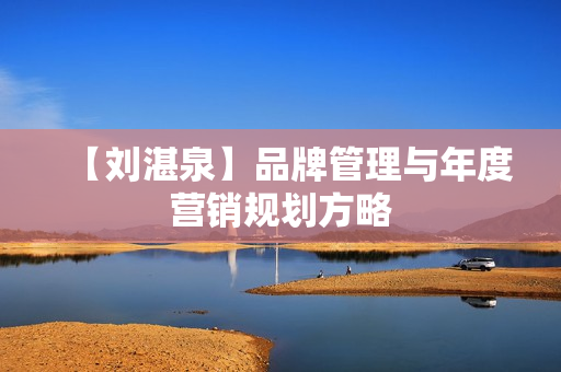 【刘湛泉】品牌管理与年度营销规划方略