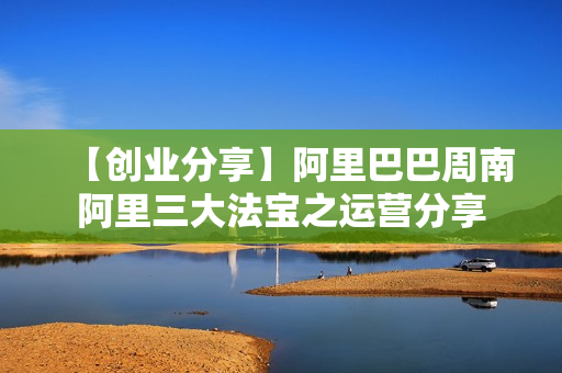 【创业分享】阿里巴巴周南阿里三大法宝之运营分享