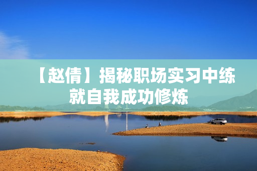 【赵倩】揭秘职场实习中练就自我成功修炼