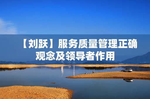 【刘跃】服务质量管理正确观念及领导者作用