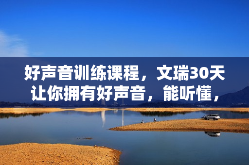 好声音训练课程，文瑞30天让你拥有好声音，能听懂，能学会