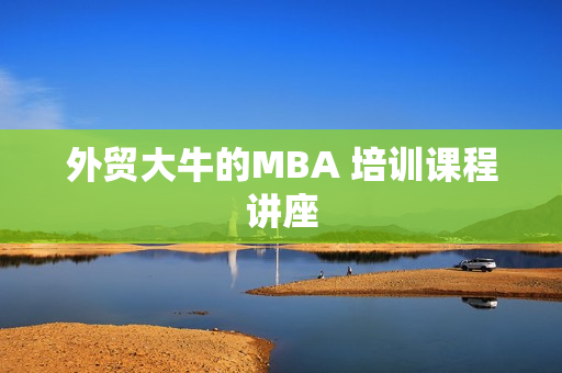 外贸大牛的MBA 培训课程讲座