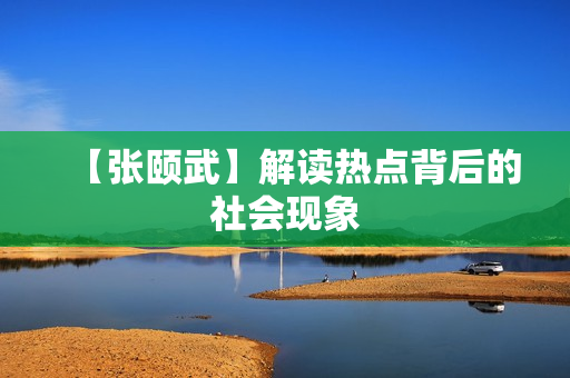 【张颐武】解读热点背后的社会现象