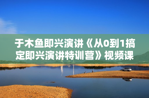 于木鱼即兴演讲《从0到1搞定即兴演讲特训营》视频课程